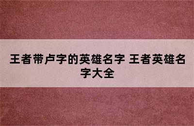 王者带卢字的英雄名字 王者英雄名字大全